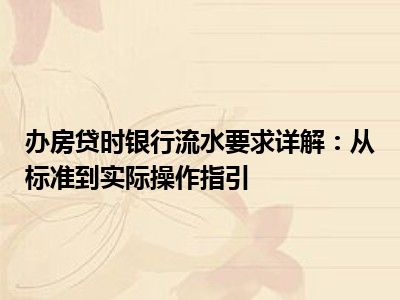 办房贷时银行流水要求详解：从标准到实际操作指引