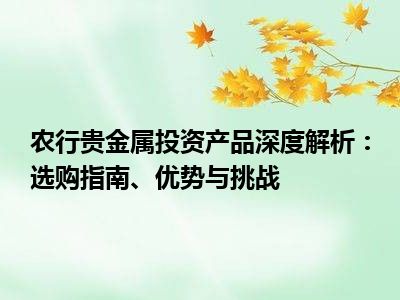 农行贵金属投资产品深度解析：选购指南、优势与挑战