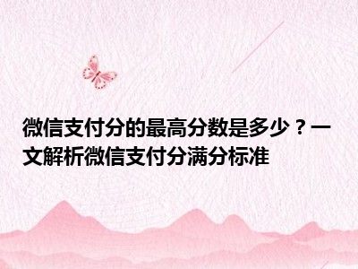 微信支付分的最高分数是多少？一文解析微信支付分满分标准
