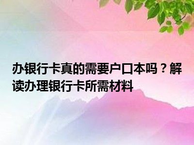 办银行卡真的需要户口本吗？解读办理银行卡所需材料