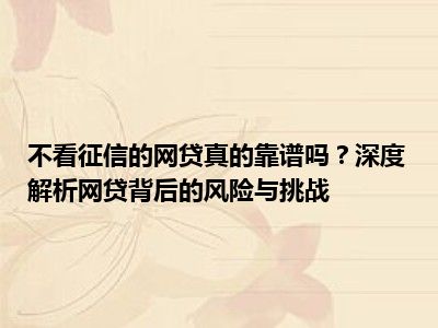 不看征信的网贷真的靠谱吗？深度解析网贷背后的风险与挑战
