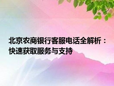 北京农商银行客服电话全解析：快速获取服务与支持