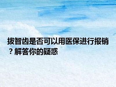 拔智齿是否可以用医保进行报销？解答你的疑惑