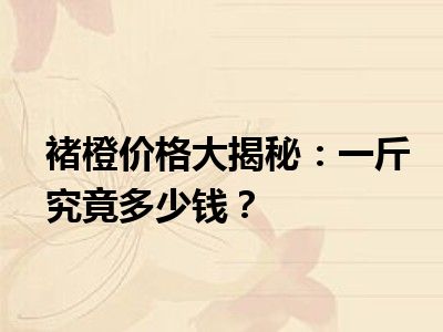 褚橙价格大揭秘：一斤究竟多少钱？