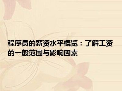 程序员的薪资水平概览：了解工资的一般范围与影响因素