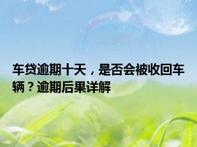车贷逾期十天，是否会被收回车辆？逾期后果详解
