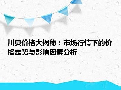 川贝价格大揭秘：市场行情下的价格走势与影响因素分析