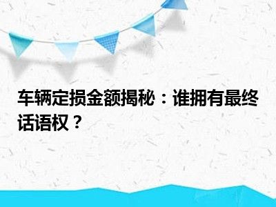 车辆定损金额揭秘：谁拥有最终话语权？