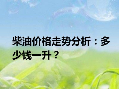 柴油价格走势分析：多少钱一升？