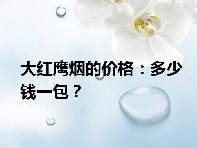 大红鹰烟的价格：多少钱一包？