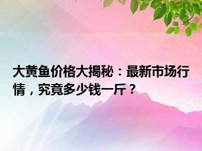 大黄鱼价格大揭秘：最新市场行情，究竟多少钱一斤？