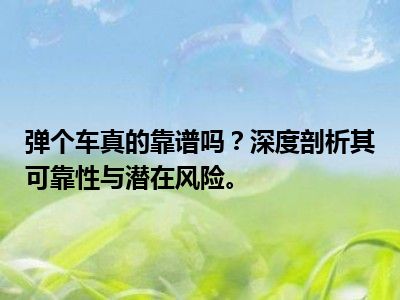 弹个车真的靠谱吗？深度剖析其可靠性与潜在风险。