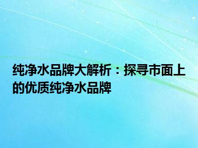 纯净水品牌大解析：探寻市面上的优质纯净水品牌