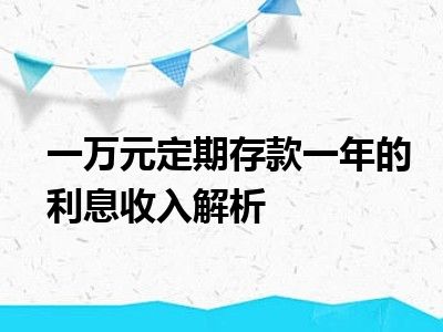 一万元定期存款一年的利息收入解析