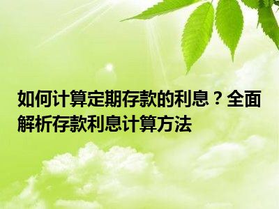 如何计算定期存款的利息？全面解析存款利息计算方法