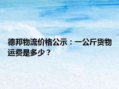 德邦物流价格公示：一公斤货物运费是多少？
