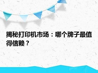 揭秘打印机市场：哪个牌子最值得信赖？