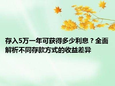 存入5万一年可获得多少利息？全面解析不同存款方式的收益差异