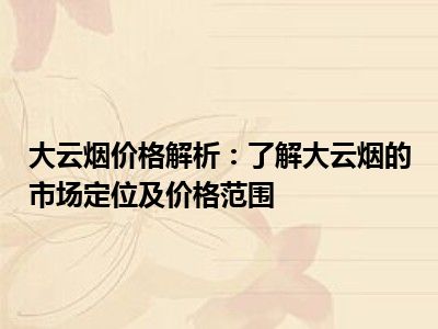 大云烟价格解析：了解大云烟的市场定位及价格范围