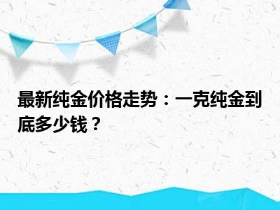 最新纯金价格走势：一克纯金到底多少钱？