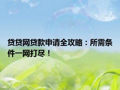 贷贷网贷款申请全攻略：所需条件一网打尽！