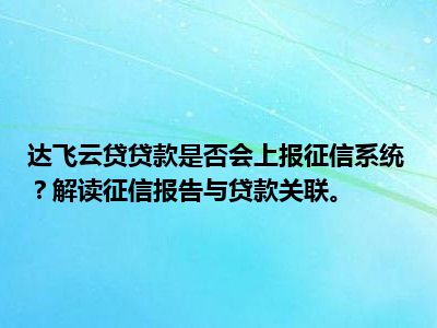 达飞云贷贷款是否会上报征信系统？解读征信报告与贷款关联。