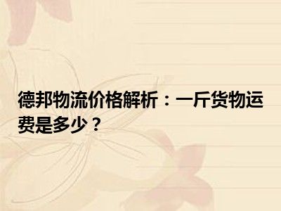 德邦物流价格解析：一斤货物运费是多少？