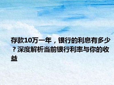 存款10万一年，银行的利息有多少？深度解析当前银行利率与你的收益