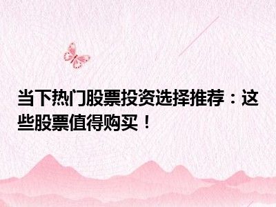 当下热门股票投资选择推荐：这些股票值得购买！