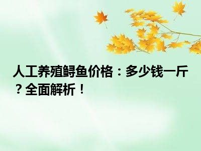 人工养殖鲟鱼价格：多少钱一斤？全面解析！