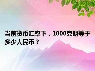 当前货币汇率下，1000克朗等于多少人民币？