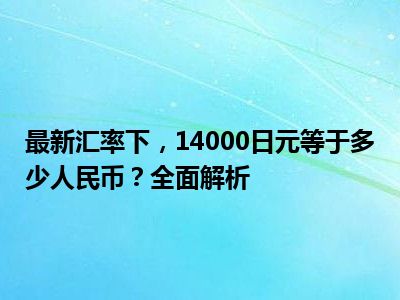 最新汇率下，14000日元等于多少人民币？全面解析