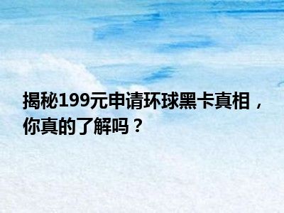 揭秘199元申请环球黑卡真相，你真的了解吗？