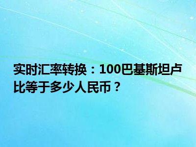 实时汇率转换：100巴基斯坦卢比等于多少人民币？