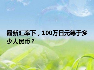 最新汇率下，100万日元等于多少人民币？