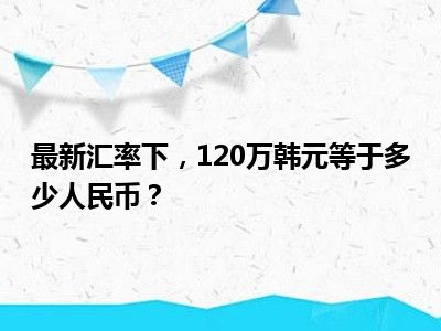 最新汇率下，120万韩元等于多少人民币？