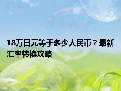 18万日元等于多少人民币？最新汇率转换攻略