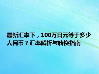 最新汇率下，100万日元等于多少人民币？汇率解析与转换指南