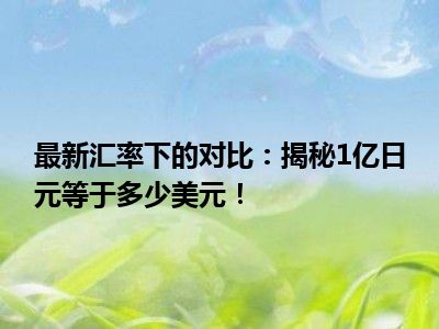 最新汇率下的对比：揭秘1亿日元等于多少美元！