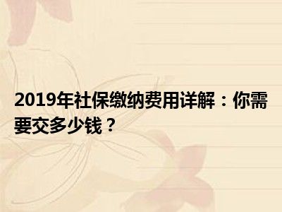 2019年社保缴纳费用详解：你需要交多少钱？