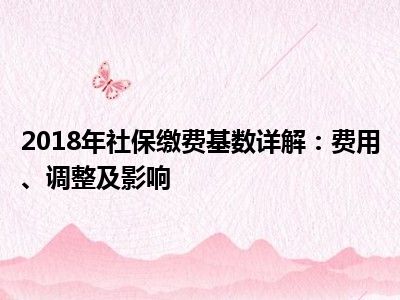 2018年社保缴费基数详解：费用、调整及影响