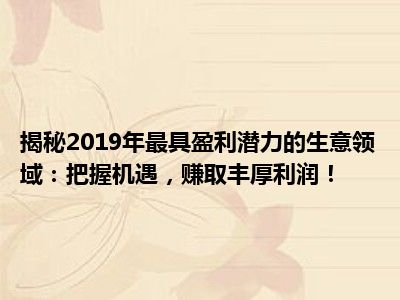 揭秘2019年最具盈利潜力的生意领域：把握机遇，赚取丰厚利润！