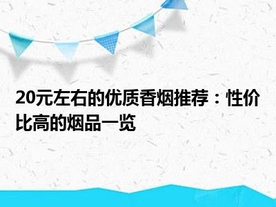 20元左右的优质香烟推荐：性价比高的烟品一览