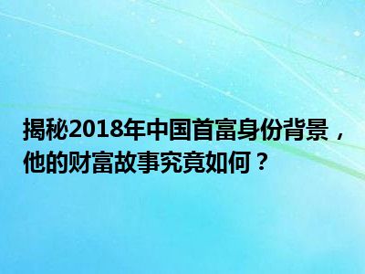 揭秘2018年中国首富身份背景，他的财富故事究竟如何？