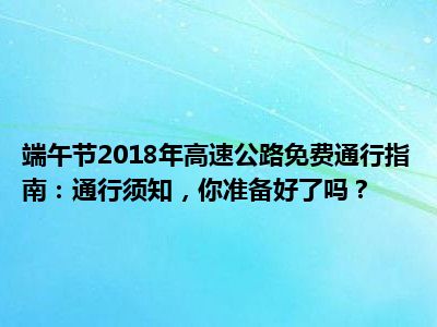 端午节2018年高速公路免费通行指南：通行须知，你准备好了吗？