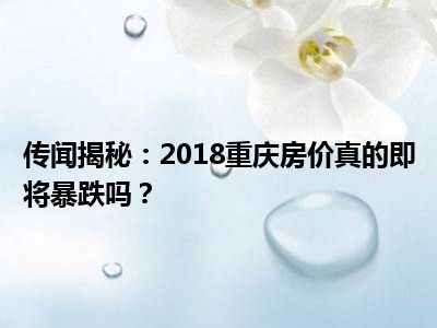 传闻揭秘：2018重庆房价真的即将暴跌吗？
