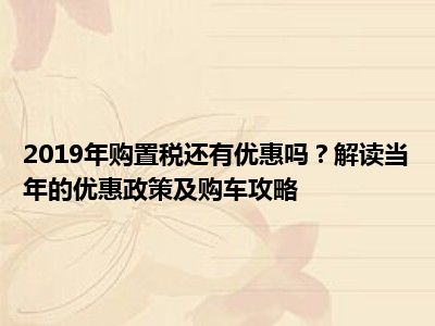 2019年购置税还有优惠吗？解读当年的优惠政策及购车攻略