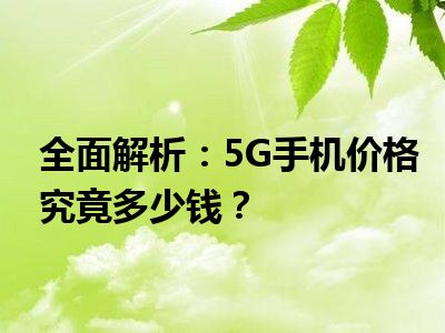 全面解析：5G手机价格究竟多少钱？
