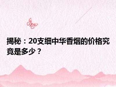 揭秘：20支细中华香烟的价格究竟是多少？