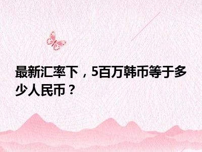 最新汇率下，5百万韩币等于多少人民币？